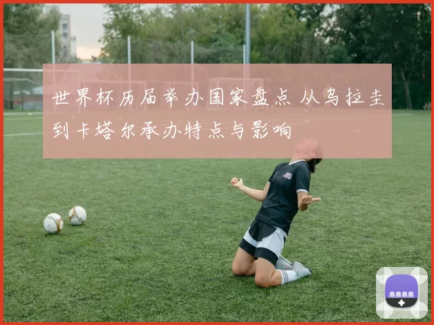 世界杯历届举办国家盘点 从乌拉圭到卡塔尔承办特点与影响