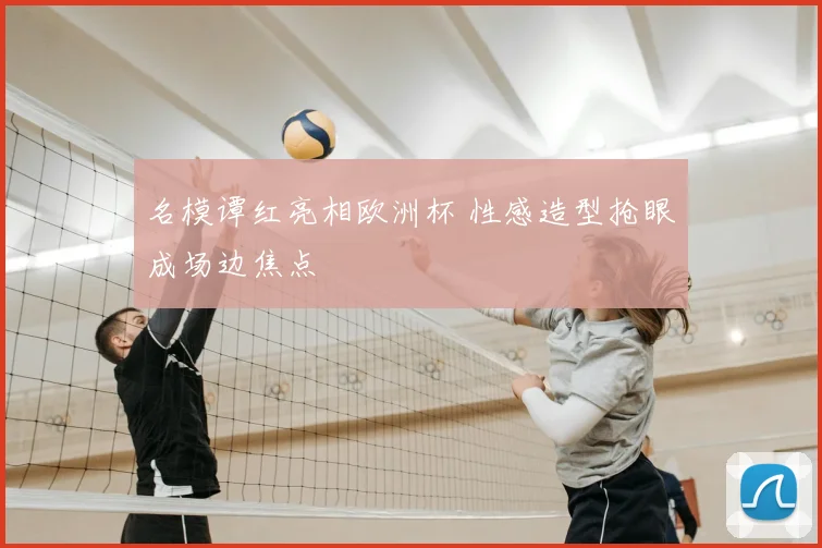 名模谭红亮相欧洲杯 性感造型抢眼成场边焦点