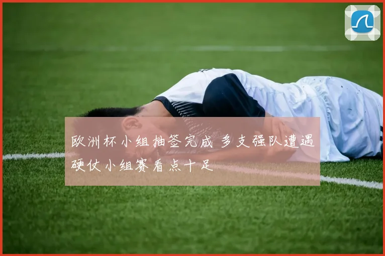 欧洲杯小组抽签完成 多支强队遭遇硬仗小组赛看点十足