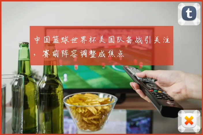 中国篮球世界杯美国队备战引关注,赛前阵容调整成焦点
