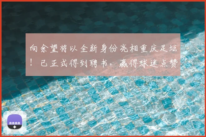 向余望将以全新身份亮相重庆足坛!已正式得到聘书,赢得球迷点赞_铜梁_比赛_国足