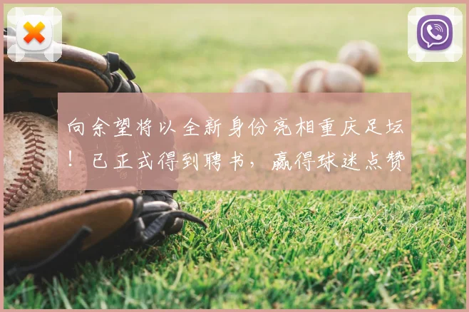 向余望将以全新身份亮相重庆足坛!已正式得到聘书,赢得球迷点赞_铜梁_比赛_国足