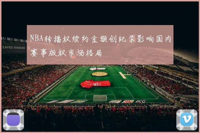 NBA转播权续约金额创纪录影响国内赛事版权市场格局
