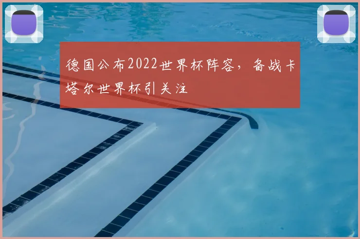 德国公布2022世界杯阵容,备战卡塔尔世界杯引关注