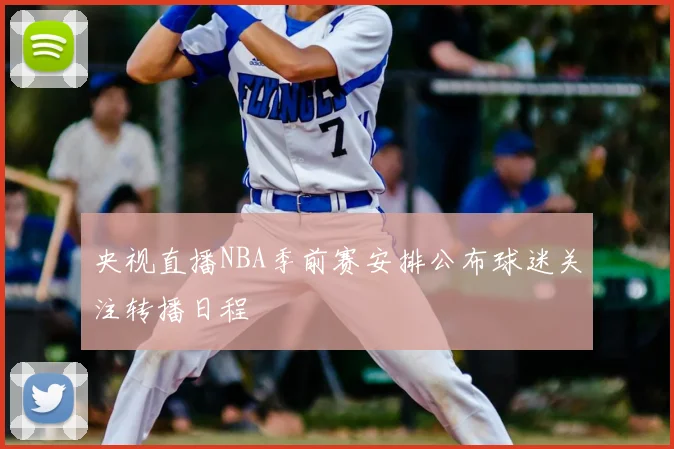 央视直播NBA季前赛安排公布球迷关注转播日程