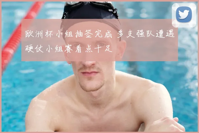 欧洲杯小组抽签完成 多支强队遭遇硬仗小组赛看点十足
